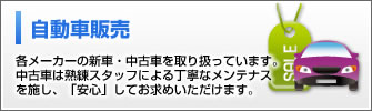 自動車販売：各メーカ0-の新車・中古車を取り扱っています。中古車は熟練スタッフによる丁寧なメンテナンスを施し、「安心」してお求めいただけます。